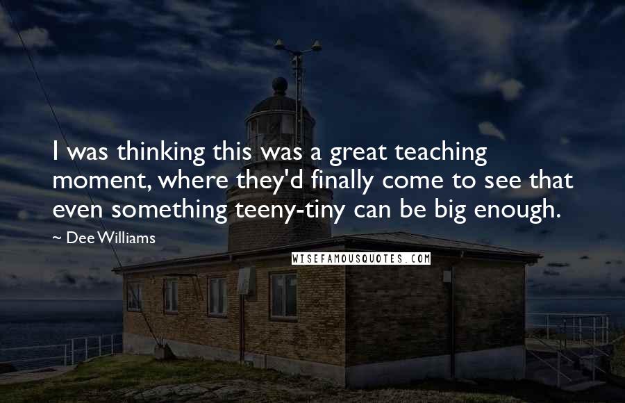 Dee Williams quotes: I was thinking this was a great teaching moment, where they'd finally come to see that even something teeny-tiny can be big enough.