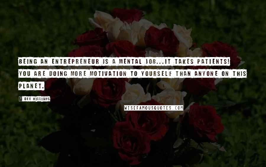 Dee Williams quotes: Being an entrepreneur is a mental job...It takes patients! YOU are doing more motivation to yourself than anyone on this planet.