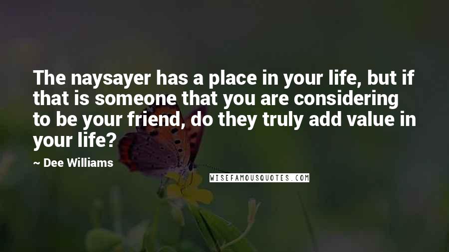 Dee Williams quotes: The naysayer has a place in your life, but if that is someone that you are considering to be your friend, do they truly add value in your life?