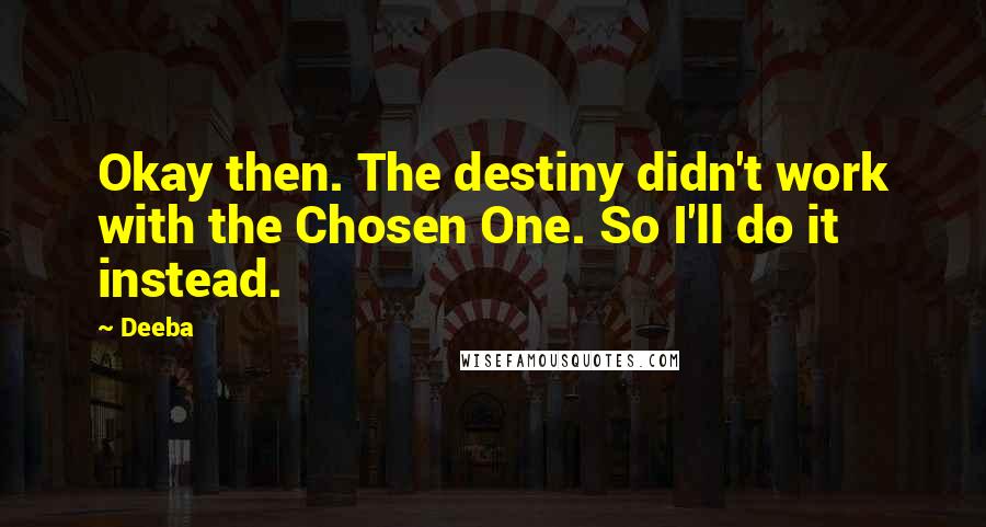 Deeba quotes: Okay then. The destiny didn't work with the Chosen One. So I'll do it instead.