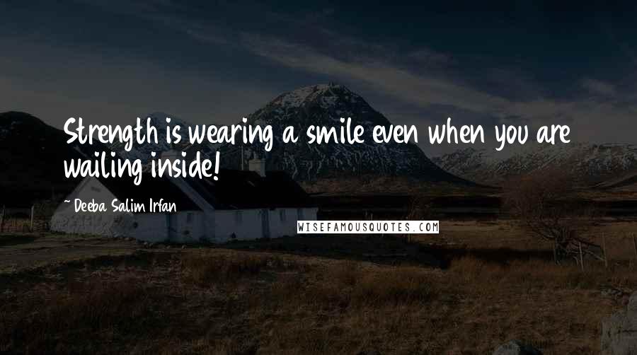 Deeba Salim Irfan quotes: Strength is wearing a smile even when you are wailing inside!
