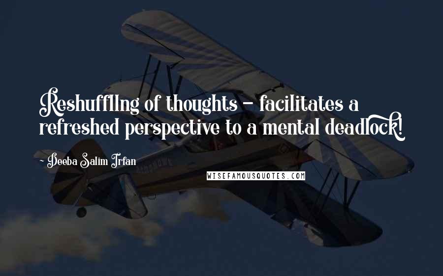 Deeba Salim Irfan quotes: Reshuffllng of thoughts - facilitates a refreshed perspective to a mental deadlock!