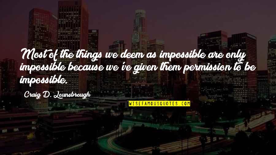 Deem Quotes By Craig D. Lounsbrough: Most of the things we deem as impossible