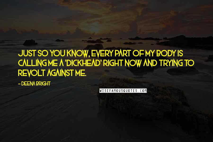 Deena Bright quotes: Just so you know, every part of my body is calling me a 'dickhead' right now and trying to revolt against me. Deena Bright quotes: Just so you know, every part of my body is calling me a 'dickhead' right now and trying to revolt against me.