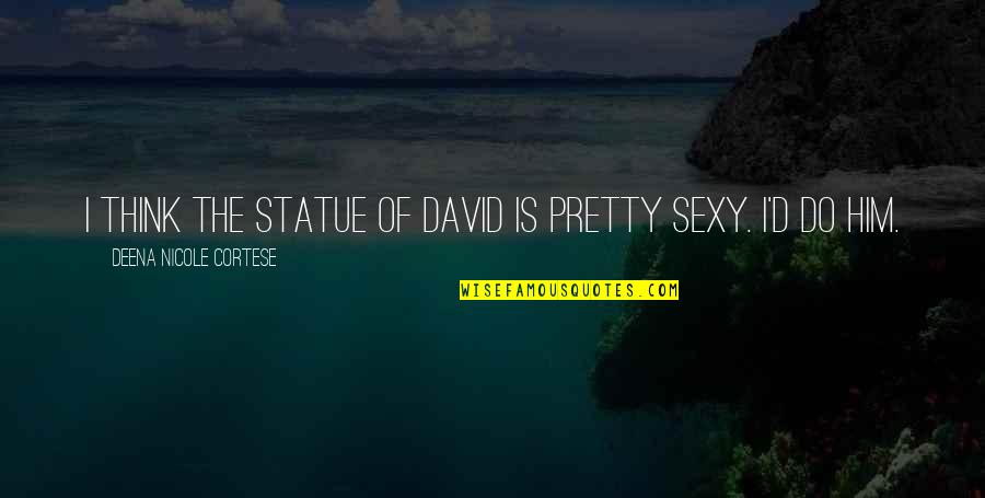 Deena Cortese Quotes By Deena Nicole Cortese: I think the Statue of David is pretty Deena Cortese Quotes By Deena Nicole Cortese: I think the Statue of David is pretty