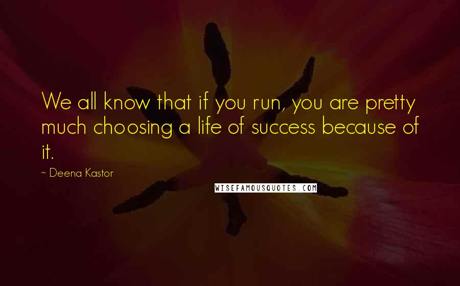 Deena Kastor quotes: We all know that if you run, you are pretty much choosing a life of success because of it.
