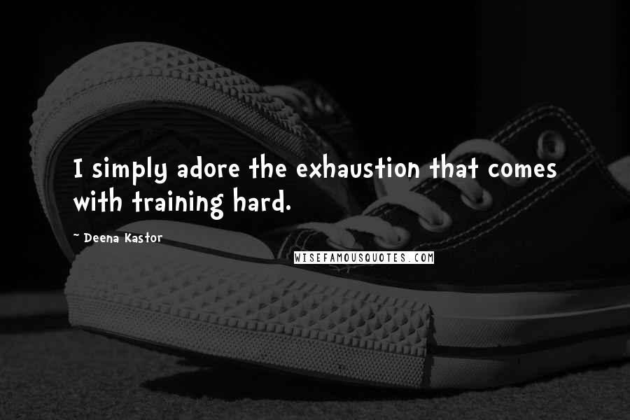Deena Kastor quotes: I simply adore the exhaustion that comes with training hard.