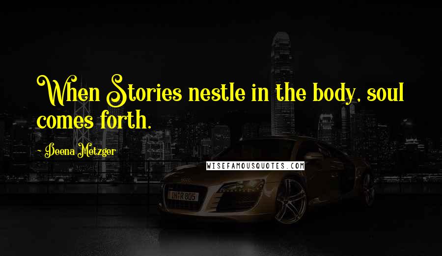 Deena Metzger quotes: When Stories nestle in the body, soul comes forth.