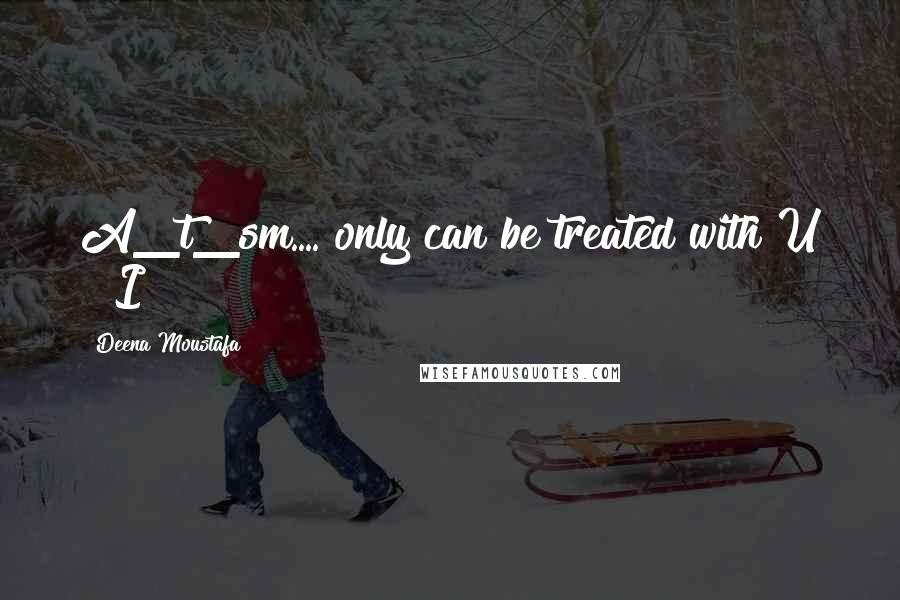 Deena Moustafa quotes: A_t_sm.... only can be treated with U & I