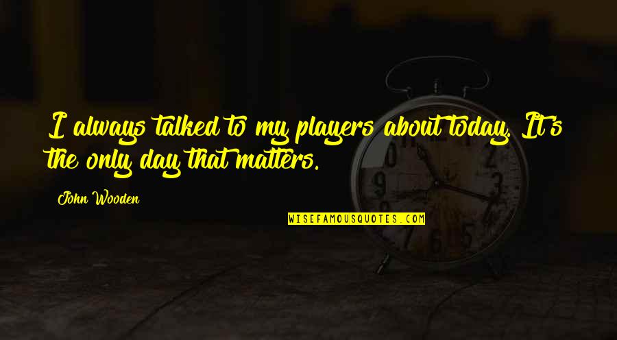 Deep And Meaningful Quotes By John Wooden: I always talked to my players about today.