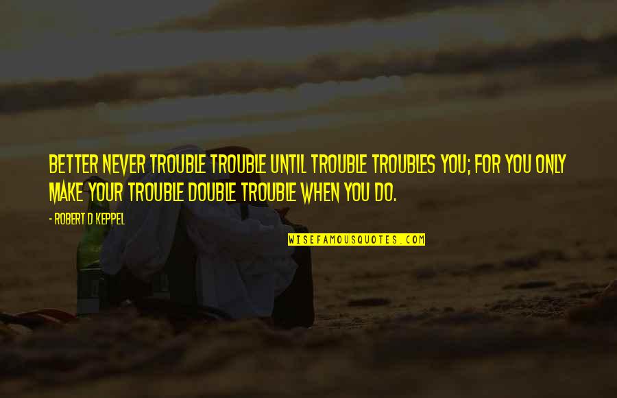 Deep Dark Sad Quotes By Robert D Keppel: Better never trouble trouble until trouble troubles you;