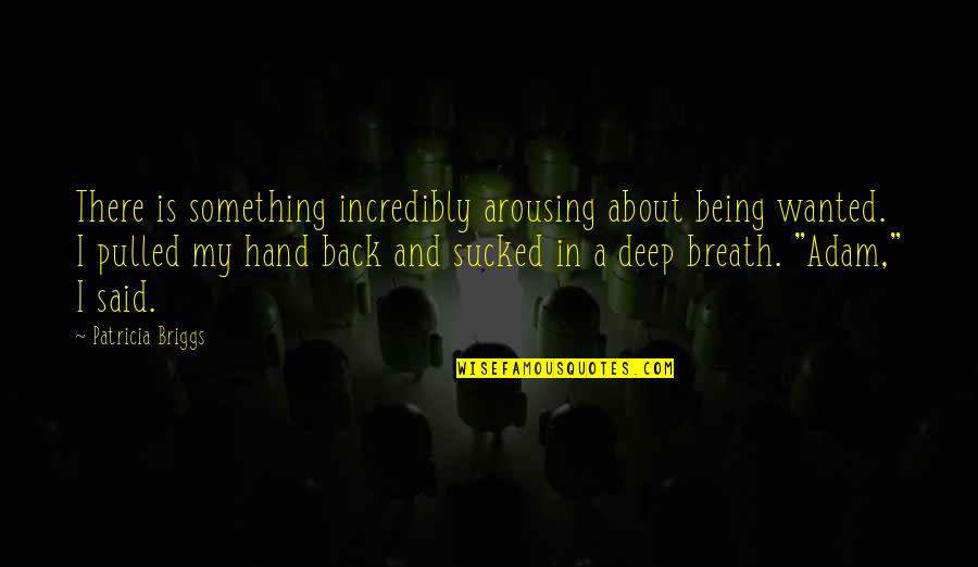 Deep Deep Quotes By Patricia Briggs: There is something incredibly arousing about being wanted. Deep Deep Quotes By Patricia Briggs: There is something incredibly arousing about being wanted.