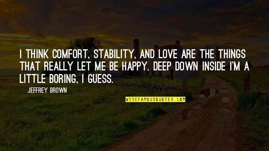 Deep Down Love Quotes By Jeffrey Brown: I think comfort, stability, and love are the Deep Down Love Quotes By Jeffrey Brown: I think comfort, stability, and love are the
