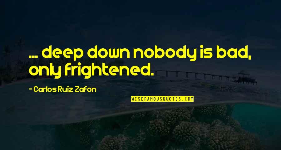 Deep Down Quotes By Carlos Ruiz Zafon: ... deep down nobody is bad, only frightened.