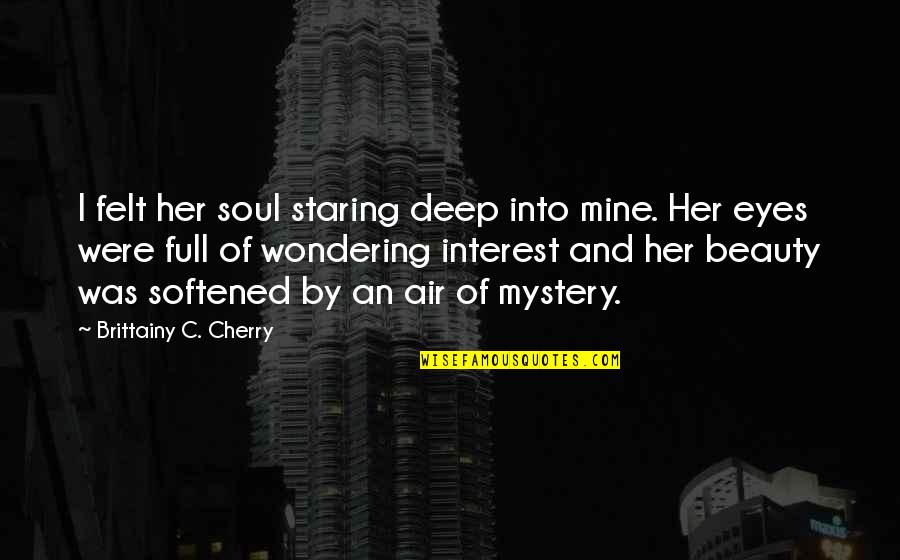 Deep Eyes Quotes By Brittainy C. Cherry: I felt her soul staring deep into mine. Deep Eyes Quotes By Brittainy C. Cherry: I felt her soul staring deep into mine.