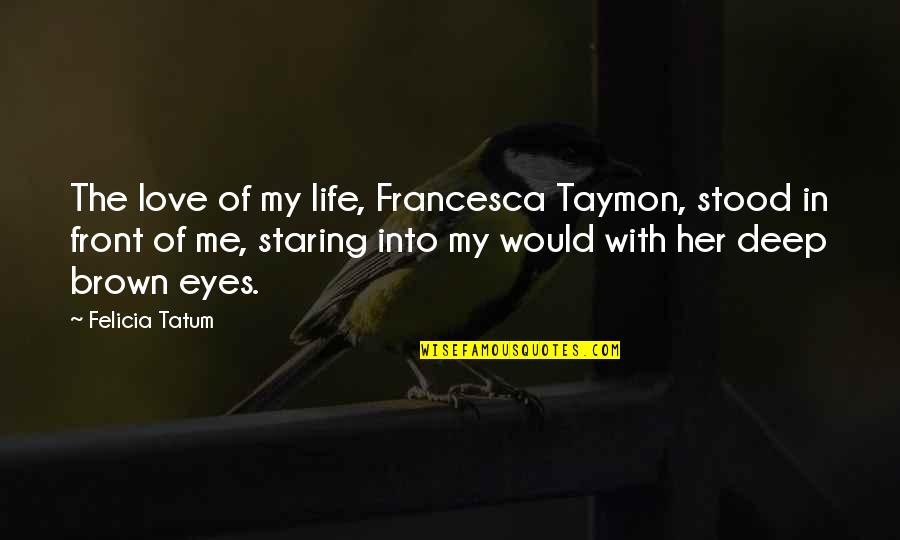 Deep Eyes Quotes By Felicia Tatum: The love of my life, Francesca Taymon, stood Deep Eyes Quotes By Felicia Tatum: The love of my life, Francesca Taymon, stood