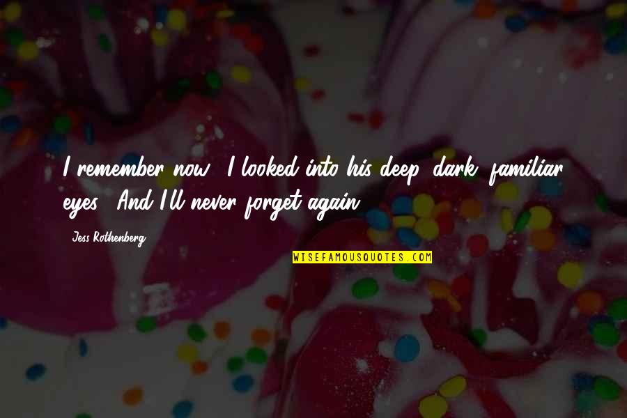 Deep Eyes Quotes By Jess Rothenberg: I remember now." I looked into his deep, Deep Eyes Quotes By Jess Rothenberg: I remember now." I looked into his deep,