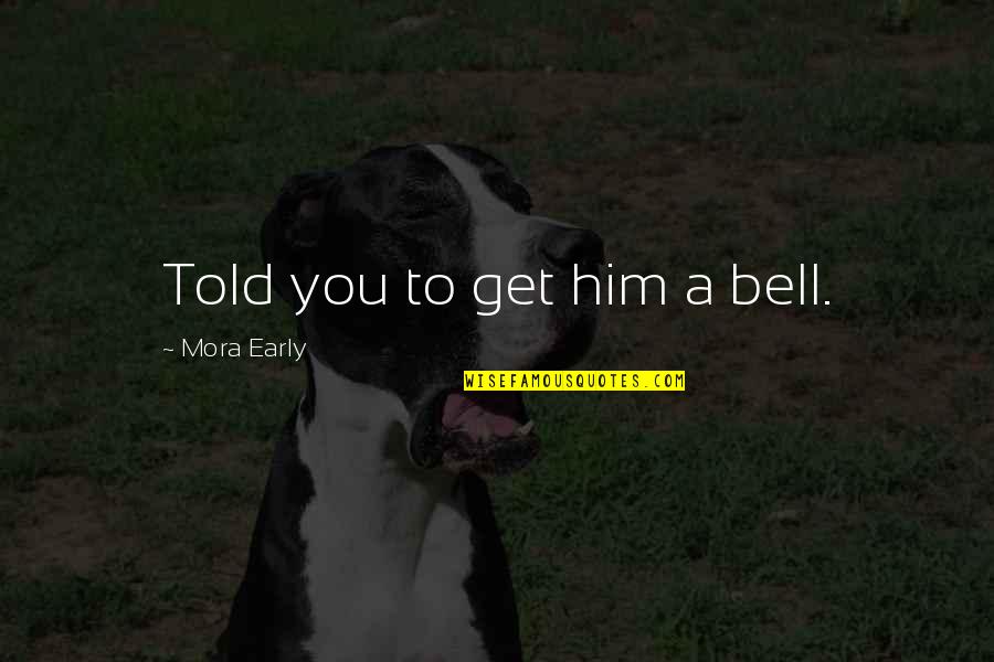 Deep In Depth Quotes By Mora Early: Told you to get him a bell.