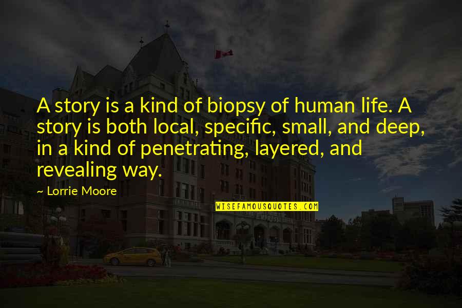 Deep In Life Quotes By Lorrie Moore: A story is a kind of biopsy of