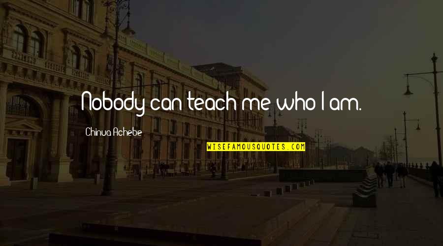 Deep Misanthrope Quotes By Chinua Achebe: Nobody can teach me who I am.