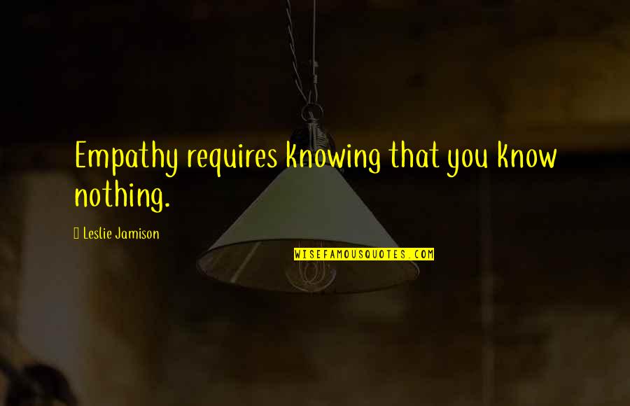 Deep Rooted Love Quotes By Leslie Jamison: Empathy requires knowing that you know nothing.