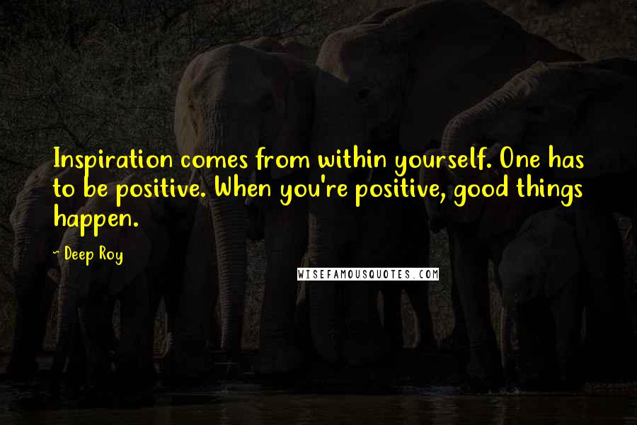 Deep Roy quotes: Inspiration comes from within yourself. One has to be positive. When you're positive, good things happen.