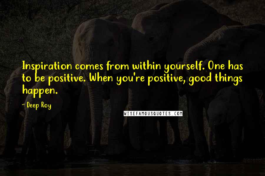 Deep Roy quotes: Inspiration comes from within yourself. One has to be positive. When you're positive, good things happen. Deep Roy quotes: Inspiration comes from within yourself. One has to be positive. When you're positive, good things happen.