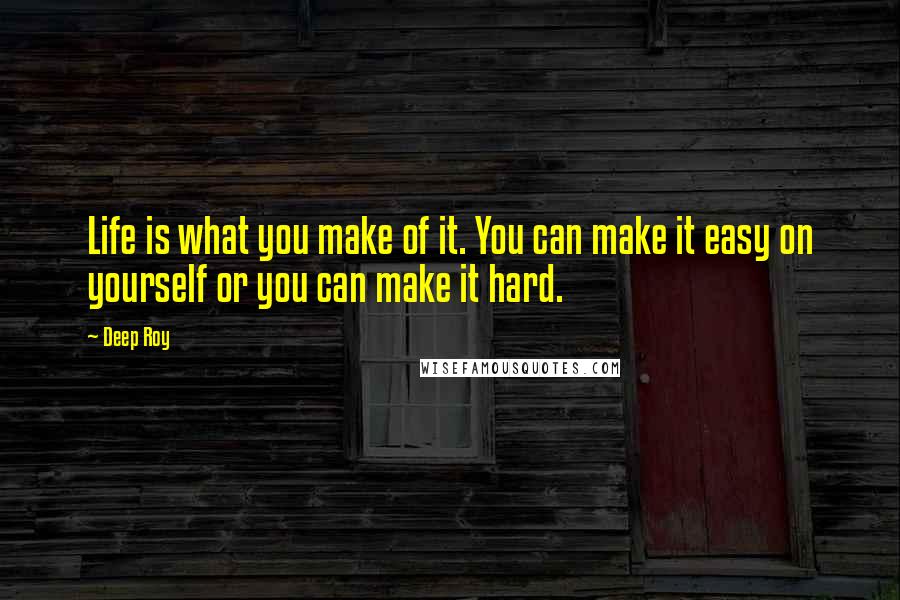 Deep Roy quotes: Life is what you make of it. You can make it easy on yourself or you can make it hard.