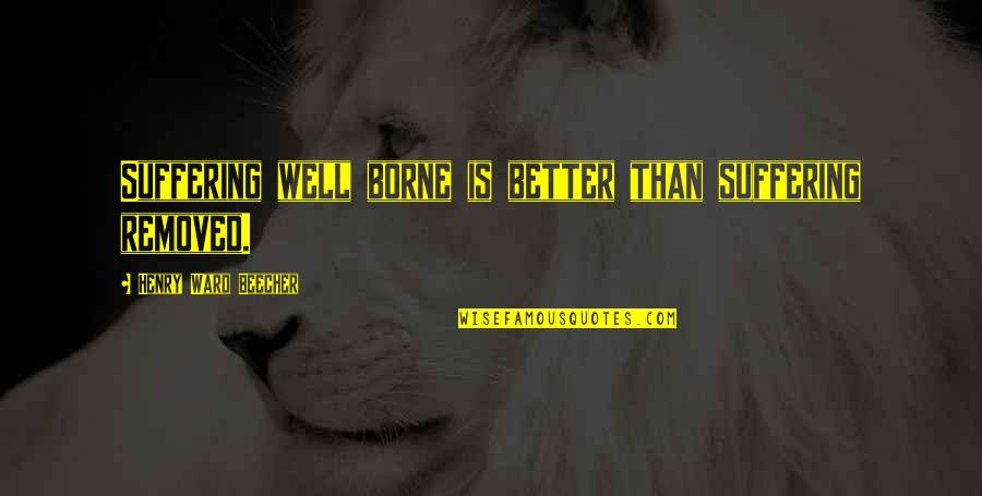 Deep Sadness For Love Quotes By Henry Ward Beecher: Suffering well borne is better than suffering removed. Deep Sadness For Love Quotes By Henry Ward Beecher: Suffering well borne is better than suffering removed.