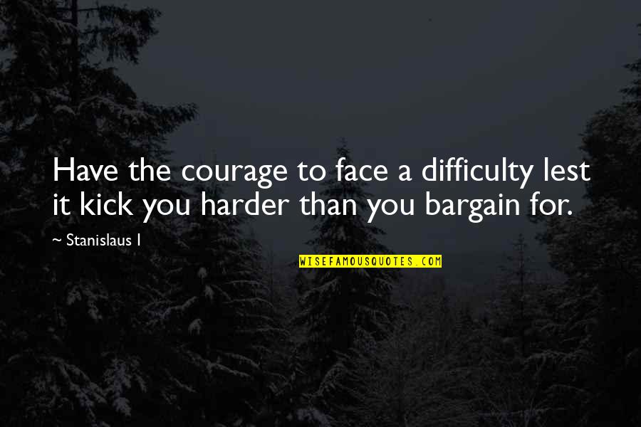 Deep Spirituality Quotes By Stanislaus I: Have the courage to face a difficulty lest