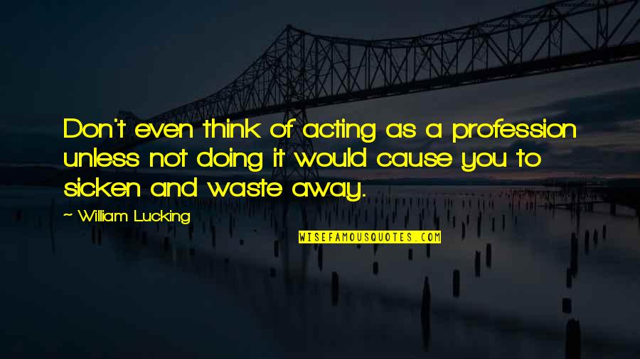 Deep Stoic Quotes By William Lucking: Don't even think of acting as a profession