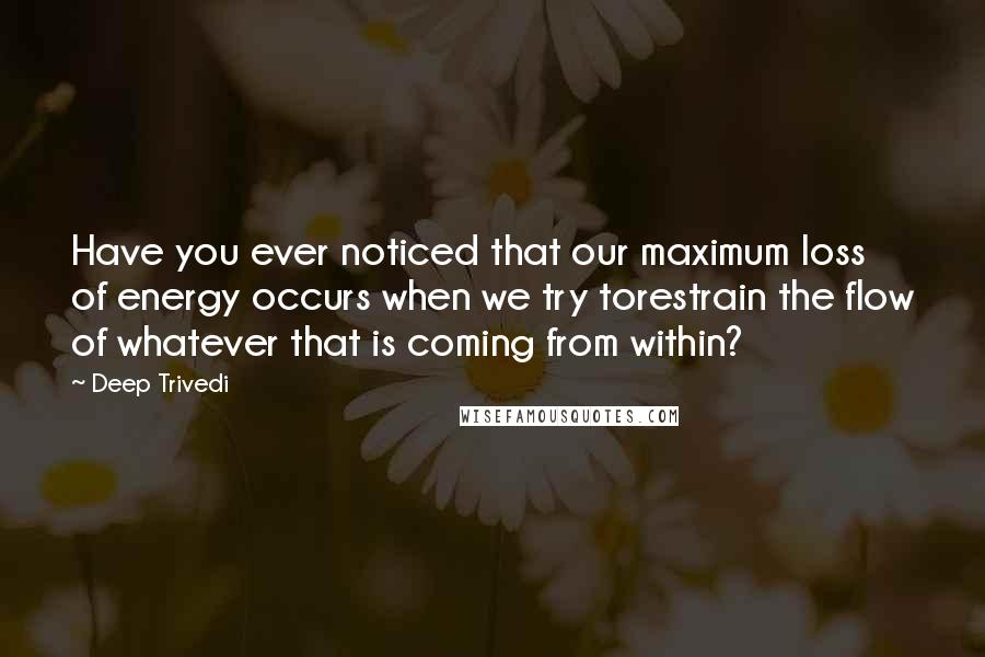 Deep Trivedi quotes: Have you ever noticed that our maximum loss of energy occurs when we try torestrain the flow of whatever that is coming from within? Deep Trivedi quotes: Have you ever noticed that our maximum loss of energy occurs when we try torestrain the flow of whatever that is coming from within?