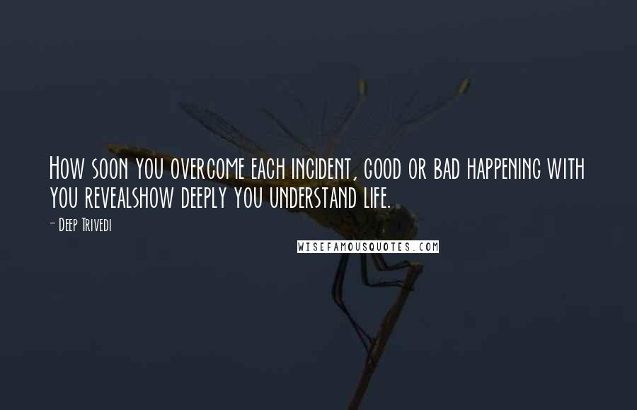 Deep Trivedi quotes: How soon you overcome each incident, good or bad happening with you revealshow deeply you understand life.