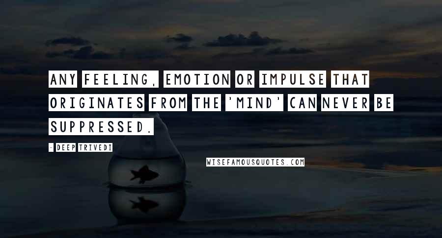 Deep Trivedi quotes: Any feeling, emotion or impulse that originates from the 'mind' can never be suppressed.