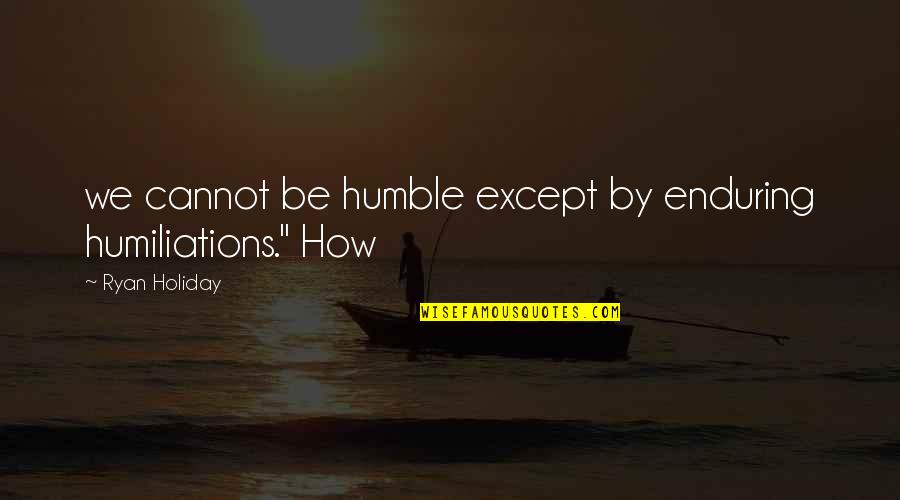 Deep Water Documentary Quotes By Ryan Holiday: we cannot be humble except by enduring humiliations."