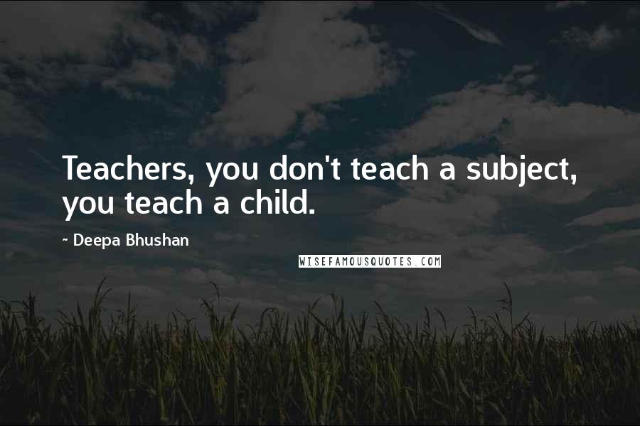 Deepa Bhushan quotes: Teachers, you don't teach a subject, you teach a child.