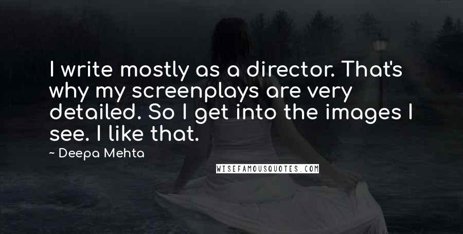 Deepa Mehta quotes: I write mostly as a director. That's why my screenplays are very detailed. So I get into the images I see. I like that.