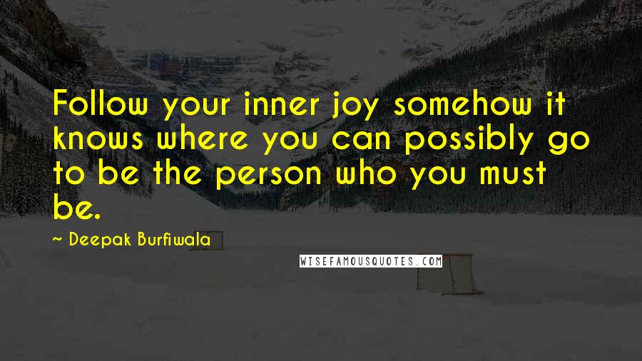 Deepak Burfiwala quotes: Follow your inner joy somehow it knows where you can possibly go to be the person who you must be.