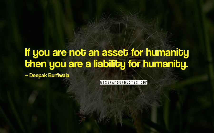 Deepak Burfiwala quotes: If you are not an asset for humanity then you are a liability for humanity.