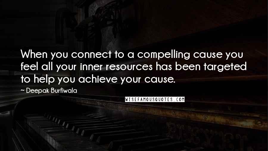 Deepak Burfiwala quotes: When you connect to a compelling cause you feel all your inner resources has been targeted to help you achieve your cause.
