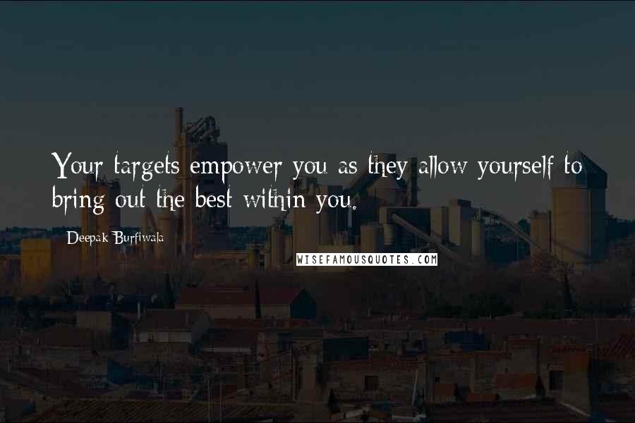 Deepak Burfiwala quotes: Your targets empower you as they allow yourself to bring out the best within you.