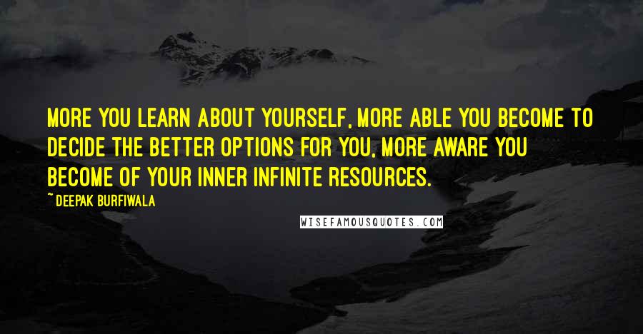 Deepak Burfiwala quotes: More you learn about yourself, more able you become to decide the better options for you, more aware you become of your inner infinite resources. Deepak Burfiwala quotes: More you learn about yourself, more able you become to decide the better options for you, more aware you become of your inner infinite resources.