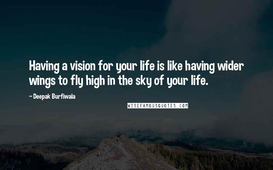 Deepak Burfiwala quotes: Having a vision for your life is like having wider wings to fly high in the sky of your life.