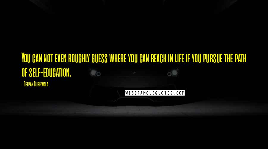 Deepak Burfiwala quotes: You can not even roughly guess where you can reach in life if you pursue the path of self-education.