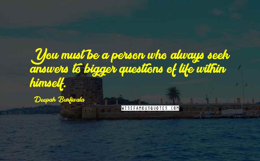 Deepak Burfiwala quotes: You must be a person who always seek answers to bigger questions of life within himself.