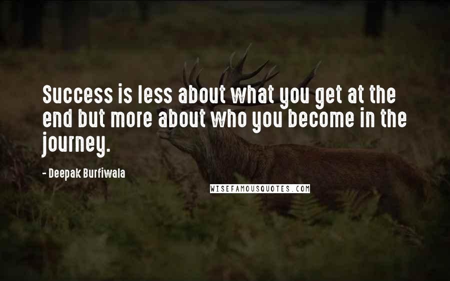 Deepak Burfiwala quotes: Success is less about what you get at the end but more about who you become in the journey.