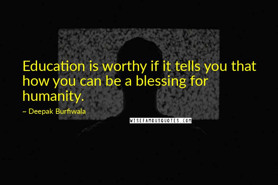 Deepak Burfiwala quotes: Education is worthy if it tells you that how you can be a blessing for humanity.
