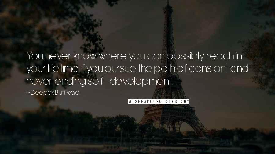 Deepak Burfiwala quotes: You never know where you can possibly reach in your lifetime if you pursue the path of constant and never ending self-development. Deepak Burfiwala quotes: You never know where you can possibly reach in your lifetime if you pursue the path of constant and never ending self-development.