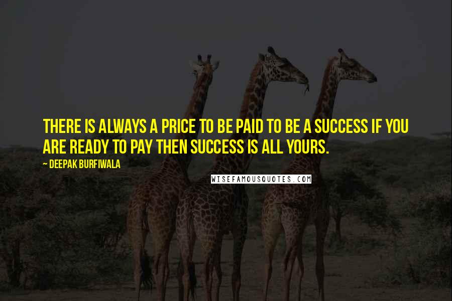 Deepak Burfiwala quotes: There is always a price to be paid to be a success if you are ready to pay then success is all yours. Deepak Burfiwala quotes: There is always a price to be paid to be a success if you are ready to pay then success is all yours.