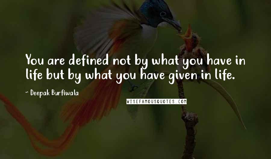 Deepak Burfiwala quotes: You are defined not by what you have in life but by what you have given in life.